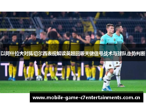 以阿什拉夫对阵切尔西表现解读英超回暖关键信号战术与球队走势判断