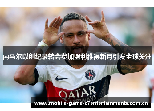 内马尔以创纪录转会费加盟利雅得新月引发全球关注